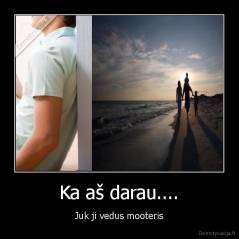 Ka aš darau.... - Juk ji vedus mooteris