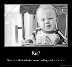 Ką? - Čia tavo veido išraiška kai mama su drauge kalba apie tave