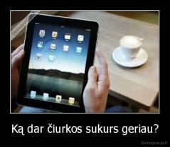 Ką dar čiurkos sukurs geriau? - 