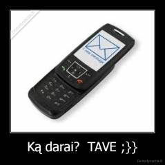 Ką darai?  TAVE ;}} - 