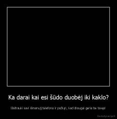 Ka darai kai esi šūdo duobėj iki kaklo? - Išsitrauki savi išmanujį telefona ir pažiųri, kad draugai geria be tavęs!