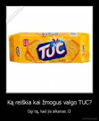 Ką reiškia kai žmogus valgo TUC? - Ogi tą, kad jis alkanas :D