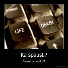 Ka spausti? - Gyventi ar mirti..??