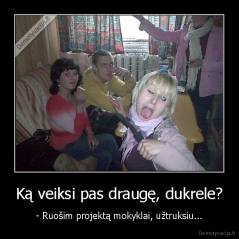 Ką veiksi pas draugę, dukrele? - - Ruošim projektą mokyklai, užtruksiu...