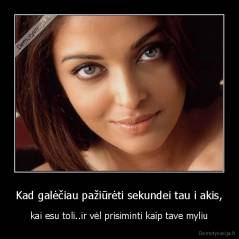 Kad galėčiau pažiūrėti sekundei tau i akis, - kai esu toli..ir vėl prisiminti kaip tave myliu