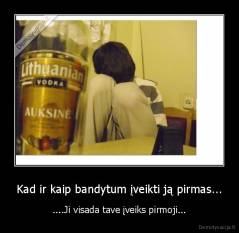 Kad ir kaip bandytum įveikti ją pirmas... - ....Ji visada tave įveiks pirmoji...