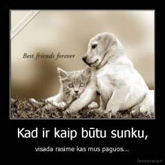 Kad ir kaip būtu sunku, - visada rasime kas mus paguos...