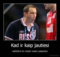 Kad ir kaip jautiesi - nebūtina to rodyti visam pasauliui