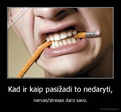 Kad ir kaip pasižadi to nedaryti, - nervas/stresas daro savo.