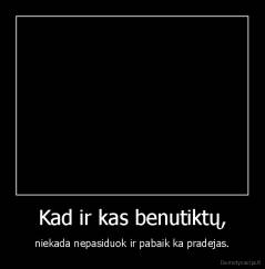 Kad ir kas benutiktų, - niekada nepasiduok ir pabaik ka pradejas.