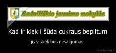Kad ir kiek i šūda cukraus bepiltum - jis vistiek bus nevalgomas 