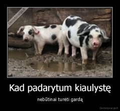 Kad padarytum kiaulystę - nebūtinai turėti gardą