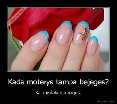 Kada moterys tampa bejeges? - Kai nusilakuoja nagus.