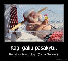 Kagi galiu pasakyti.. - šiemet visi buvot blogi.. (Santa Claus'as.) 