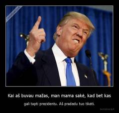 Kai aš buvau mažas, man mama sakė, kad bet kas - gali tapti prezidentu. Aš pradedu tuo tikėti.