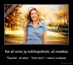 Kai aš noriu ją nufotografuoti, aš nesakau - "Šypsokis", aš sakau - "Myliu tave!", o tada ji nusišypso