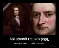 Kai atrandi traukos jėgą, - bet negali nieko pritraukti prie savęs.