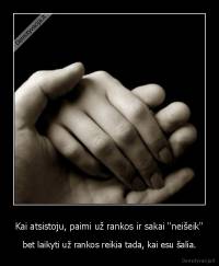 Kai atsistoju, paimi už rankos ir sakai "neišeik" - bet laikyti už rankos reikia tada, kai esu šalia.