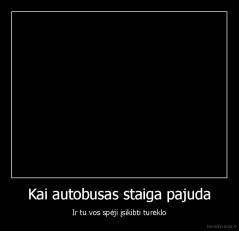 Kai autobusas staiga pajuda - Ir tu vos spėji įsikibti turėklo