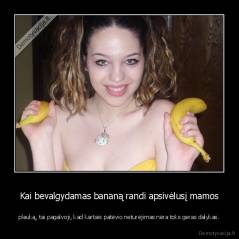 Kai bevalgydamas bananą randi apsivėlusį mamos - plauką, tai pagalvoji, kad kartais patėvio neturėjimas nėra toks geras dalykas.