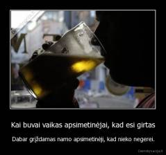 Kai buvai vaikas apsimetinėjai, kad esi girtas - Dabar grįždamas namo apsimetinėji, kad nieko negerei.