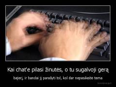 Kai chat'e pilasi žinutės, o tu sugalvoji gerą - bajerį, ir bandai jį parašyti tol, kol dar nepasikeitė tema