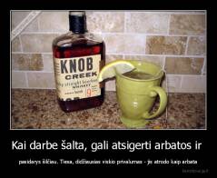 Kai darbe šalta, gali atsigerti arbatos ir  - pasidarys šilčiau. Tiesa, didžiausias viskio privalumas - jis atrodo kaip arbata