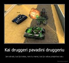 Kai druggeri pavadini druggeriu - Jam atrodo, kad jis kietas, nors tu manai, kad jis vaikas prisipirkes naru