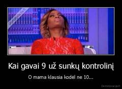 Kai gavai 9 už sunkų kontrolinį - O mama klausia kodėl ne 10...