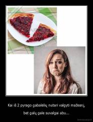 Kai iš 2 pyrago gabalėlių nutari valgyti mažesnį, - bet galų gale suvalgai abu...