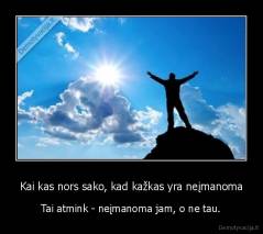 Kai kas nors sako, kad kažkas yra neįmanoma - Tai atmink - neįmanoma jam, o ne tau.