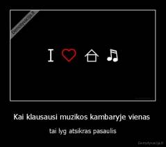 Kai klausausi muzikos kambaryje vienas  - tai lyg atsikras pasaulis
