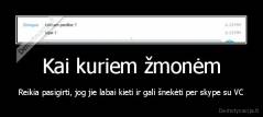 Kai kuriem žmonėm - Reikia pasigirti, jog jie labai kieti ir gali šnekėti per skype su VC