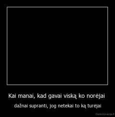 Kai manai, kad gavai viską ko norėjai  - dažnai supranti, jog netekai to ką turėjai