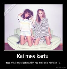 Kai mes kartu  - Tada niekas nepasitaikykit kely, nes nieko gero nenesam :D 