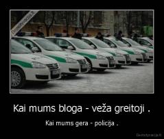 Kai mums bloga - veža greitoji . - Kai mums gera - policija .