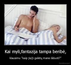 Kai myli,fantazija tampa beribė, - klausimu "kaip jis/ji galėtų mane išduoti?"