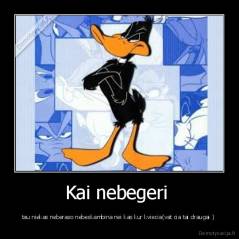 Kai nebegeri  - tau niekas neberaso nebeskambina nei kas kur kviecia(vat cia tai draugai ) 