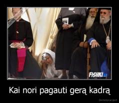 Kai nori pagauti gerą kadrą - 