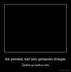 Kai pamatai, kad tavo geriausias draugas - Žaidžia su kažkuo kitu
