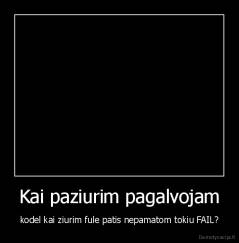 Kai paziurim pagalvojam - kodel kai ziurim fule patis nepamatom tokiu FAIL?