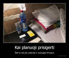 Kai planuoji prisigerti - Bet tu esi jau patyręs ir suaugęs žmogus