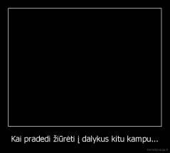 Kai pradedi žiūrėti į dalykus kitu kampu... - 