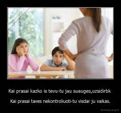 Kai prasai kazko is tevu-tu jau suauges,uzsidirbk  - Kai prasai taves nekontroliuoti-tu visdar ju vaikas.