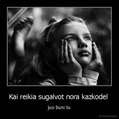 Kai reikia sugalvot nora kazkodel  - juo buni tu