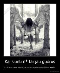 Kai siunti n* tai jau gudrus - O kai reikia mamai pasakyti,kad keikies,tai jau mamyte aš Dievo angelas.