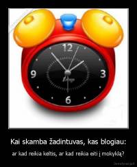 Kai skamba žadintuvas, kas blogiau: - ar kad reikia keltis, ar kad reikia eiti į mokyklą?