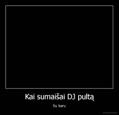 Kai sumaišai DJ pultą - Su baru