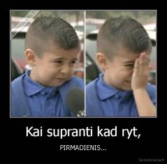 Kai supranti kad ryt, - PIRMADIENIS...
