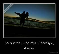 Kai suprasi , kad myli .. parašyk , - aš lauksiu .